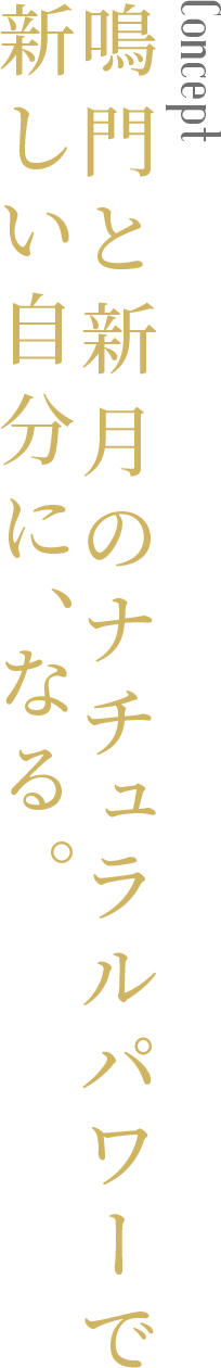 Concept　鳴門と新月のナチュラルパワーで新しい自分に、なる。